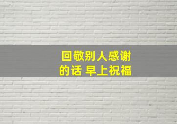 回敬别人感谢的话 早上祝福